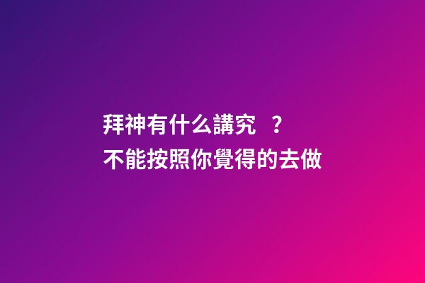 拜神有什么講究？不能按照你覺得的去做